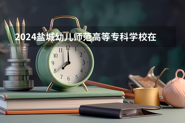 2024盐城幼儿师范高等专科学校在江西招生计划一览表