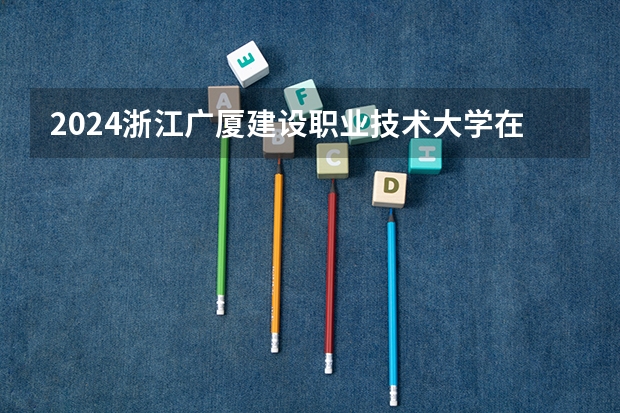 2024浙江广厦建设职业技术大学在江西招生计划一览表