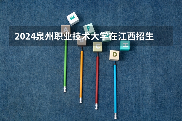 2024泉州职业技术大学在江西招生计划一览表