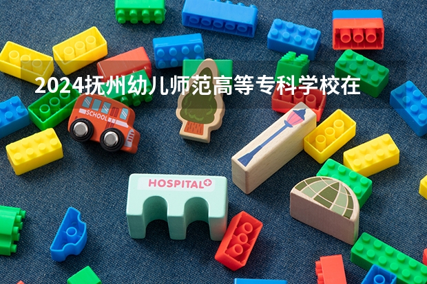 2024抚州幼儿师范高等专科学校在江西招生计划一览表