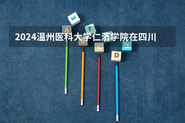 2024温州医科大学仁济学院在四川招生计划一览表