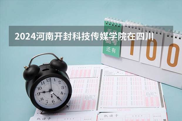 2024河南开封科技传媒学院在四川招生计划一览表