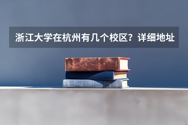 浙江大学在杭州有几个校区？详细地址附上 浙江大学在哪 浙江大学有几个校区？
