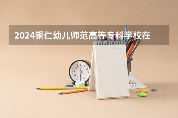 2024铜仁幼儿师范高等专科学校在江西招生计划一览表