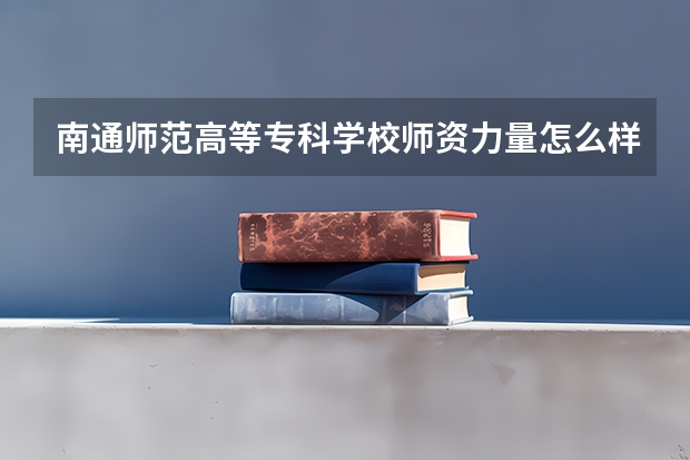 南通师范高等专科学校师资力量怎么样？