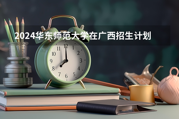 2024华东师范大学在广西招生计划表