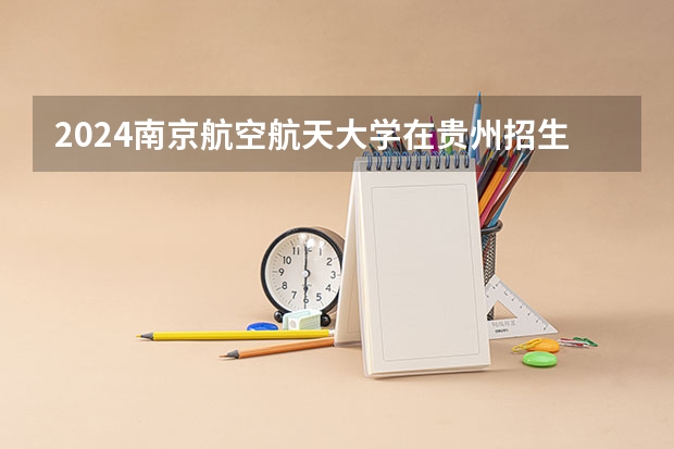 2024南京航空航天大学在贵州招生计划表