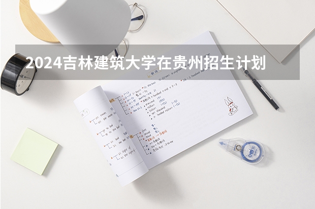 2024吉林建筑大学在贵州招生计划表