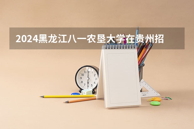2024黑龙江八一农垦大学在贵州招生计划表