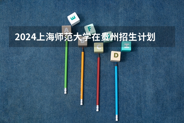 2024上海师范大学在贵州招生计划表