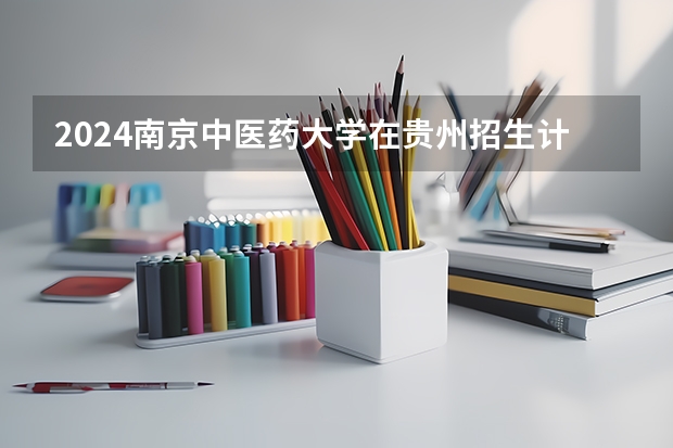 2024南京中医药大学在贵州招生计划表