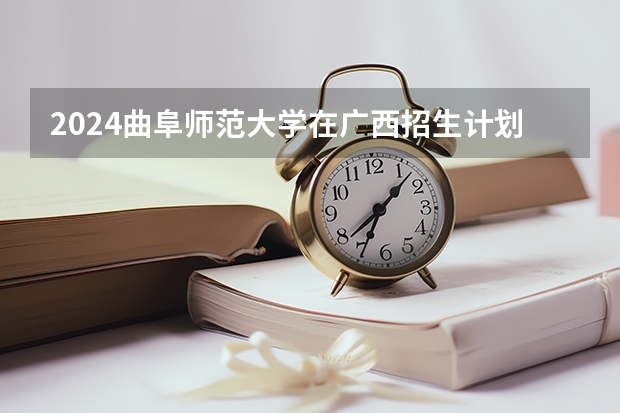 2024曲阜师范大学在广西招生计划表