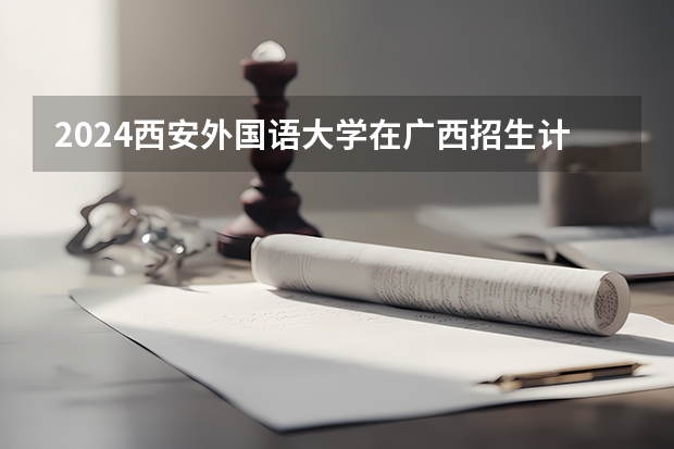 2024西安外国语大学在广西招生计划表