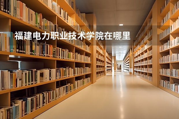 福建电力职业技术学院在哪里