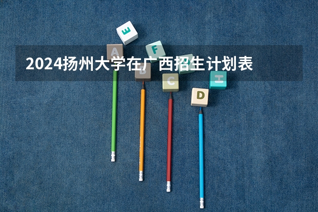 2024扬州大学在广西招生计划表