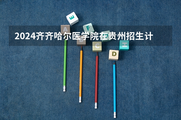 2024齐齐哈尔医学院在贵州招生计划表