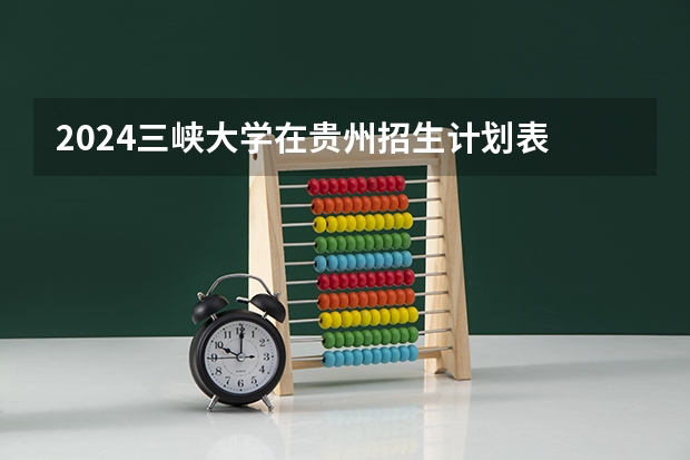 2024三峡大学在贵州招生计划表