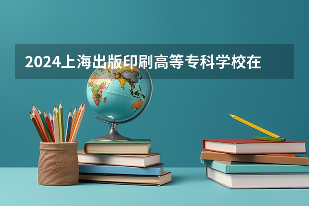 2024上海出版印刷高等专科学校在广西招生计划表