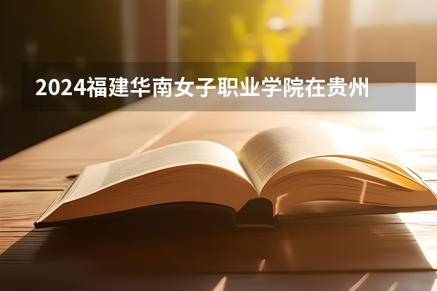 2024福建华南女子职业学院在贵州招生计划表