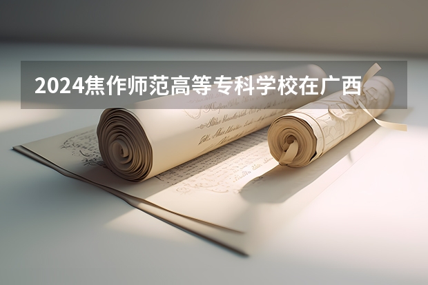2024焦作师范高等专科学校在广西招生计划表