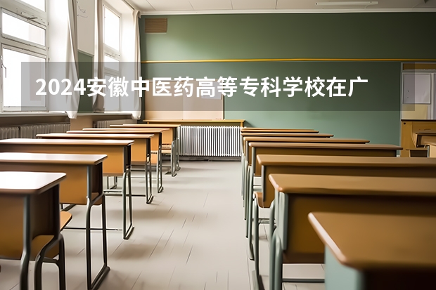 2024安徽中医药高等专科学校在广西招生计划表