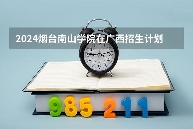 2024烟台南山学院在广西招生计划表