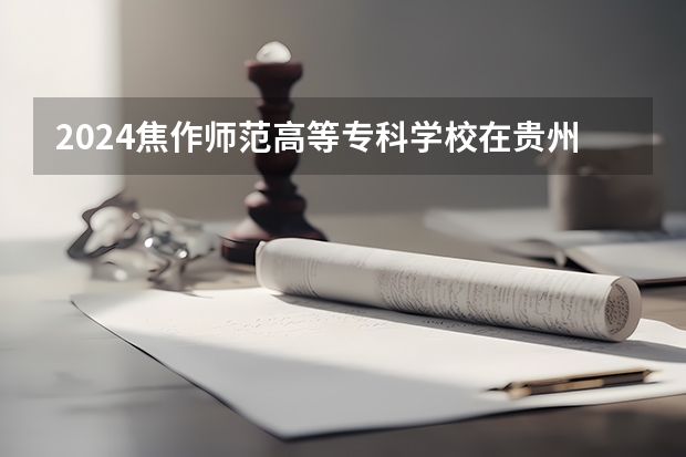2024焦作师范高等专科学校在贵州招生计划表