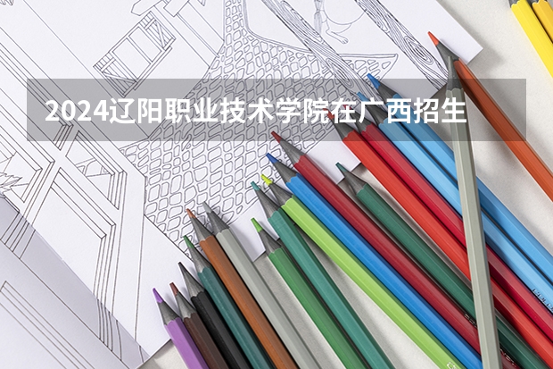 2024辽阳职业技术学院在广西招生计划表