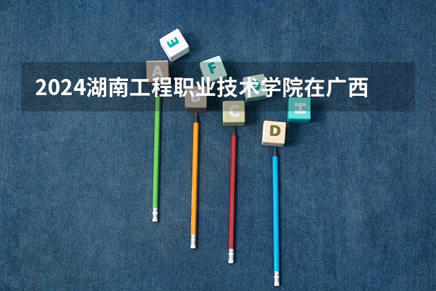 2024湖南工程职业技术学院在广西招生计划表