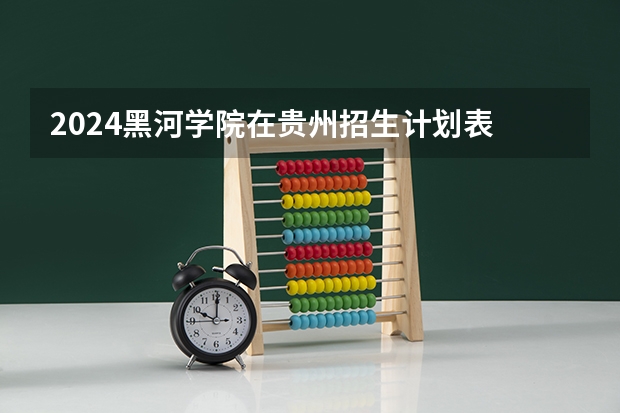 2024黑河学院在贵州招生计划表