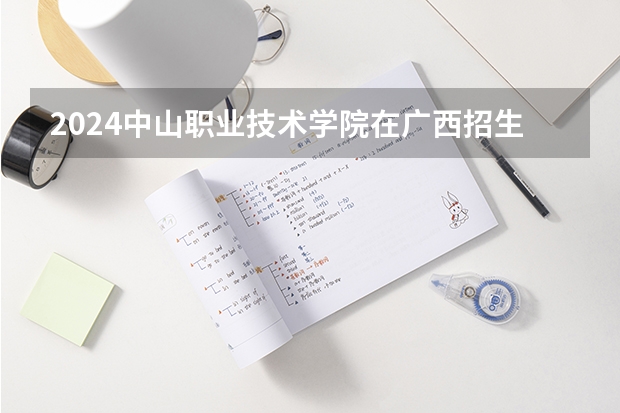 2024中山职业技术学院在广西招生计划表