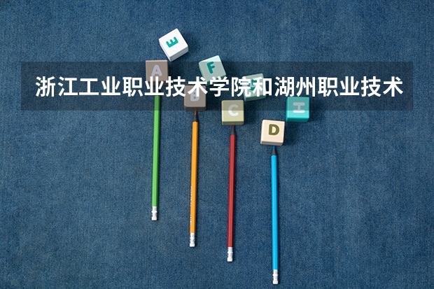 浙江工业职业技术学院和湖州职业技术学院哪个好？