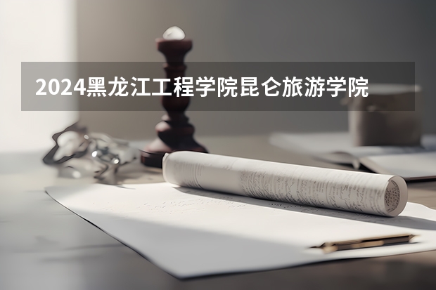 2024黑龙江工程学院昆仑旅游学院在广西招生计划表