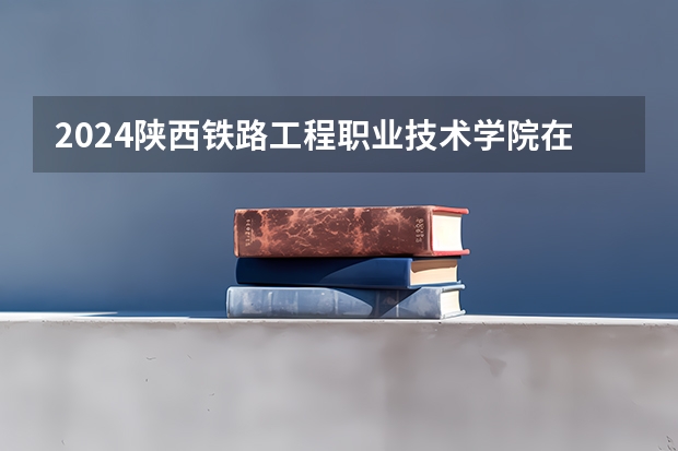 2024陕西铁路工程职业技术学院在贵州招生计划表