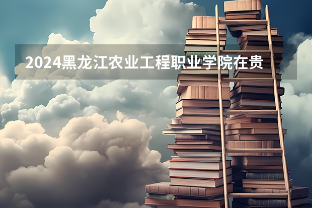 2024黑龙江农业工程职业学院在贵州招生计划表