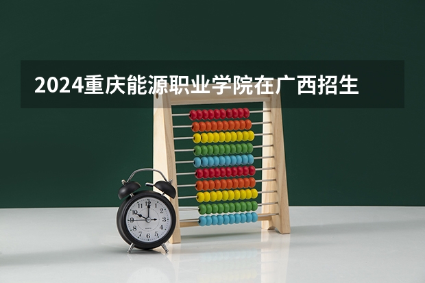 2024重庆能源职业学院在广西招生计划表