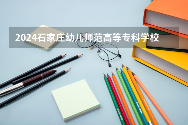 2024石家庄幼儿师范高等专科学校在广西招生计划表