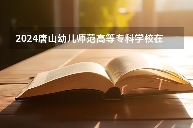 2024唐山幼儿师范高等专科学校在广西招生计划表