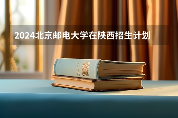 2024北京邮电大学在陕西招生计划表