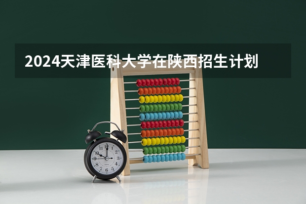2024天津医科大学在陕西招生计划表