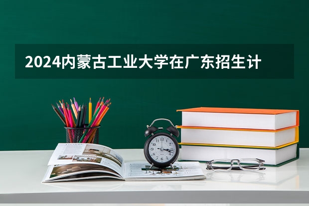 2024内蒙古工业大学在广东招生计划表