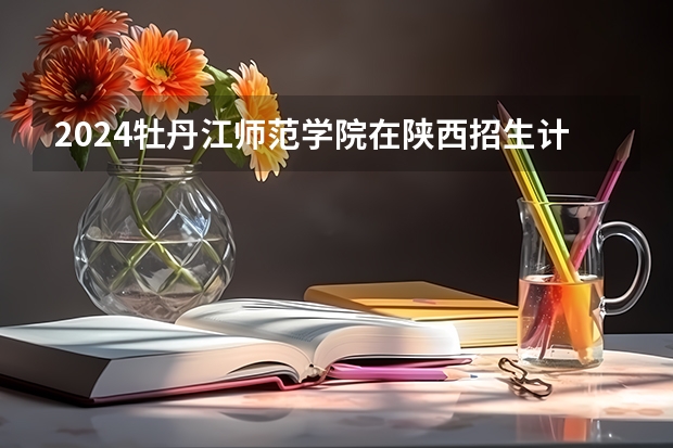 2024牡丹江师范学院在陕西招生计划表