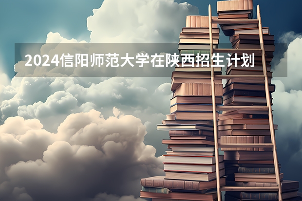 2024信阳师范大学在陕西招生计划表