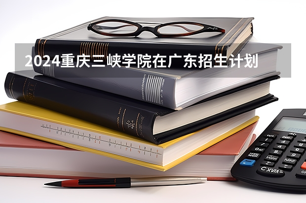 2024重庆三峡学院在广东招生计划表