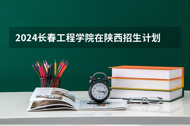 2024长春工程学院在陕西招生计划表