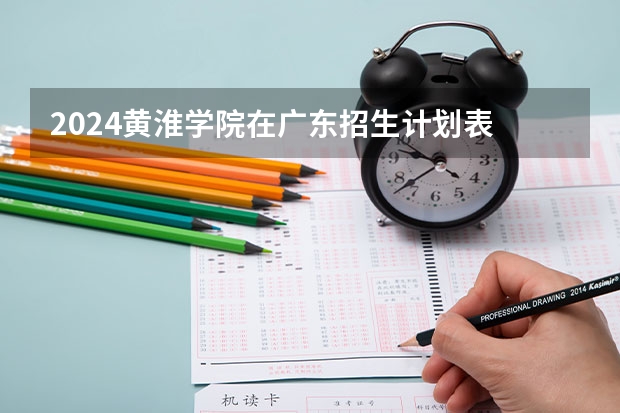 2024黄淮学院在广东招生计划表