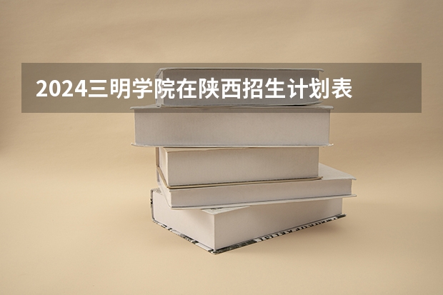 2024三明学院在陕西招生计划表
