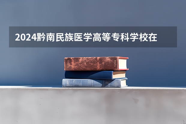 2024黔南民族医学高等专科学校在陕西招生计划表
