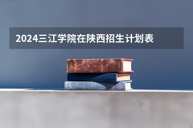 2024三江学院在陕西招生计划表