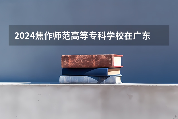 2024焦作师范高等专科学校在广东招生计划表